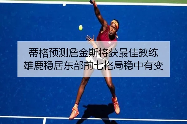 蒂格预测詹金斯将获最佳教练 雄鹿稳居东部前七格局稳中有变
